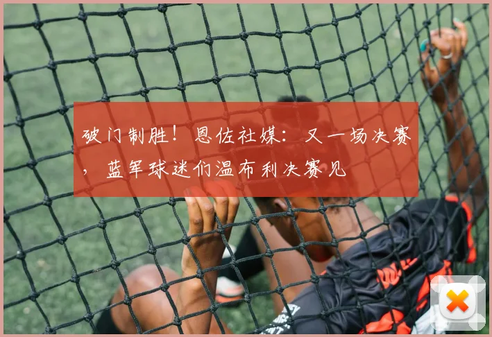 破门制胜！恩佐社媒：又一场决赛，蓝军球迷们温布利决赛见