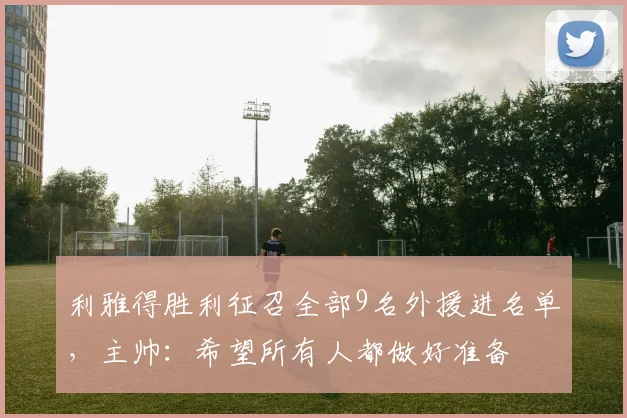 利雅得胜利征召全部9名外援进名单，主帅：希望所有人都做好准备